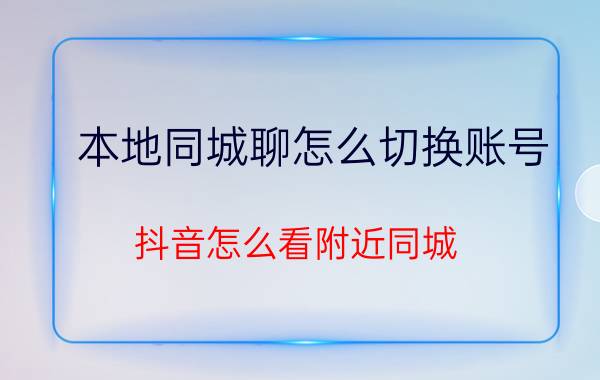 本地同城聊怎么切换账号 抖音怎么看附近同城？